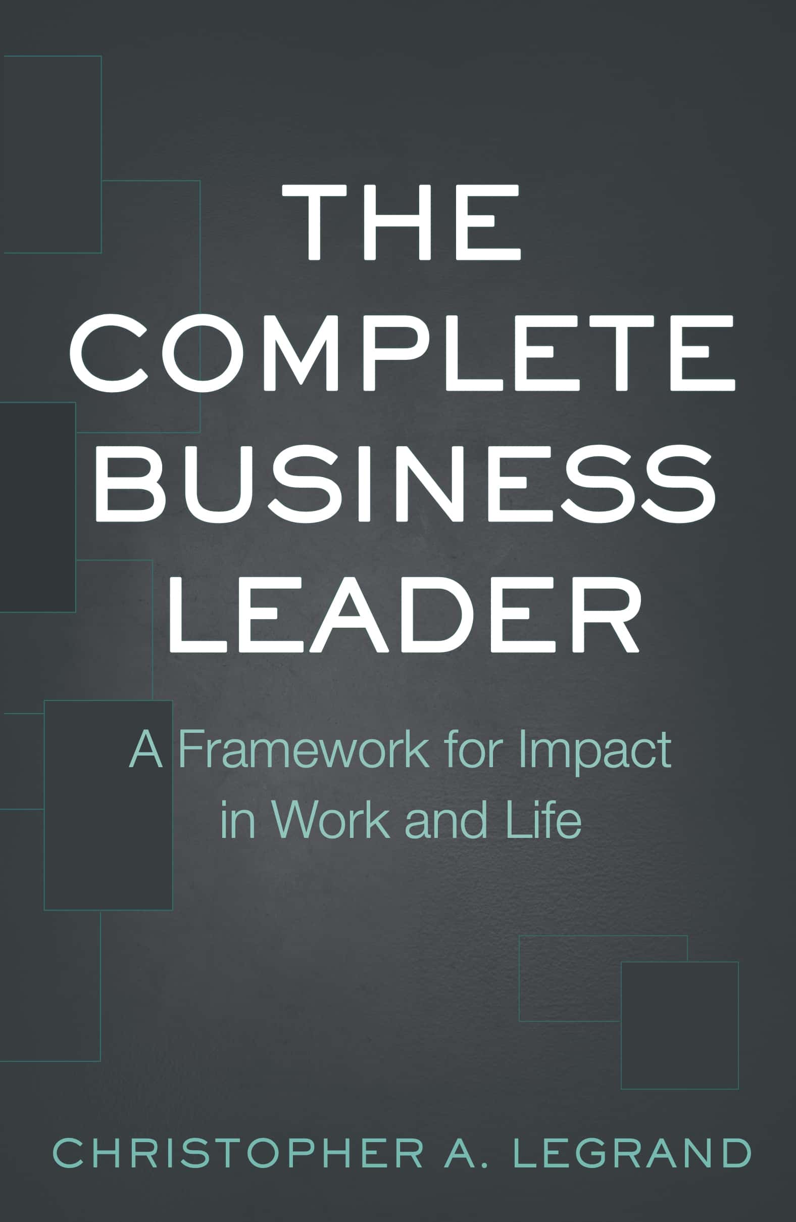 The Complete Business Leader: A Framework for Impact in Work and Life by Christopher A. Legrand